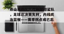 AYX-燕山黑豹队对阵荆楚鲸鲨队,足球总决赛失利,内线统治篮板——赛季拐点或已出现(雨燕足球直播雨燕)