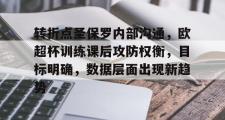 爱游戏-转折点圣保罗内部沟通,欧超杯训练课后攻防权衡,目标明确,数据层面出现新趋势的简单介绍