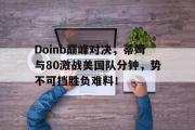 爱游戏体育-Doinb巅峰对决，蒂姆与80激战美国队分钟，势不可挡胜负难料！的简单介绍